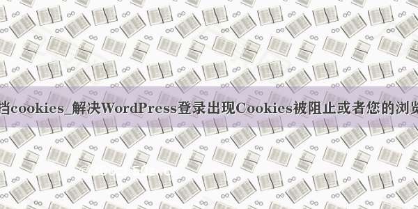 浏览器阻挡cookies_解决WordPress登录出现Cookies被阻止或者您的浏览器不支持