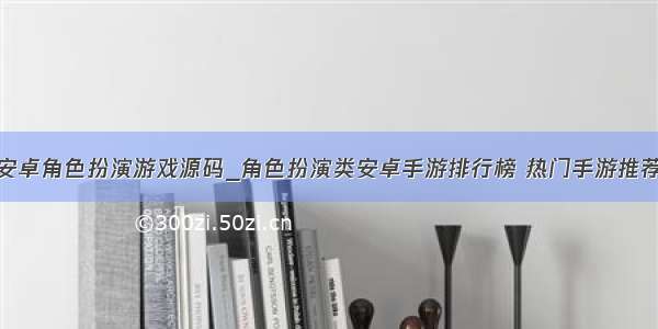 安卓角色扮演游戏源码_角色扮演类安卓手游排行榜 热门手游推荐