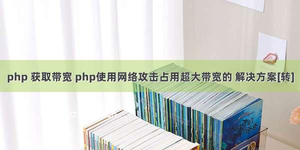 php 获取带宽 php使用网络攻击占用超大带宽的 解决方案[转]