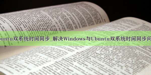 ubuntu双系统时间同步_解决Windows与Ubuntu双系统时间同步问题