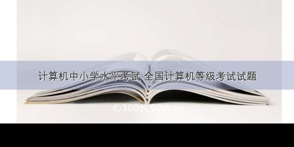 计算机中小学水平考试 全国计算机等级考试试题