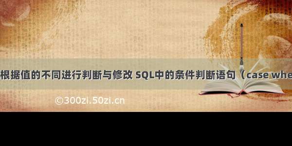 mysql 查询后根据值的不同进行判断与修改 SQL中的条件判断语句（case when zhen）用法