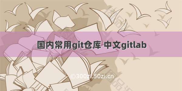 国内常用git仓库 中文gitlab