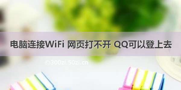 电脑连接WiFi 网页打不开 QQ可以登上去