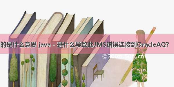 oracle 内存错误的是什么意思 java - 是什么导致此JMS错误连接到OracleAQ？ - 堆栈内存溢出...