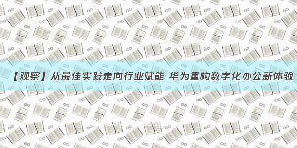 【观察】从最佳实践走向行业赋能 华为重构数字化办公新体验