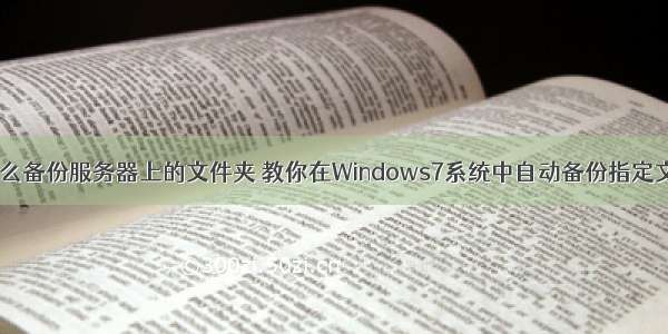 w7怎么备份服务器上的文件夹 教你在Windows7系统中自动备份指定文件夹