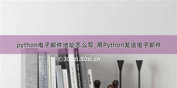 python电子邮件地址怎么写_用Python发送电子邮件