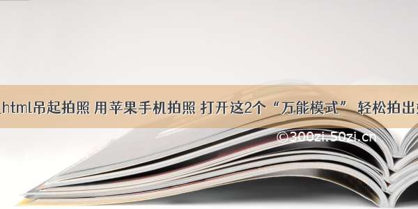 苹果手机html吊起拍照 用苹果手机拍照 打开这2个“万能模式” 轻松拍出好照片...