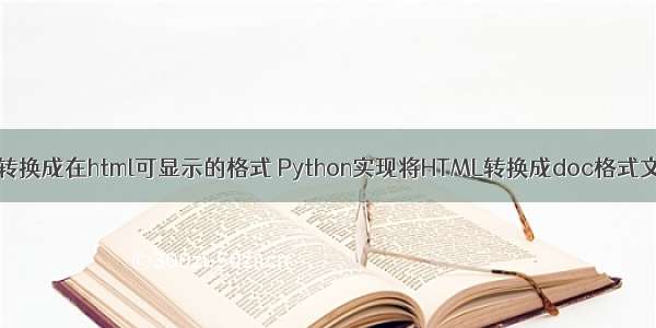 python将源代码转换成在html可显示的格式 Python实现将HTML转换成doc格式文件的方法示例...