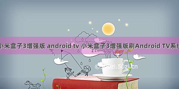 小米盒子3增强版 android tv 小米盒子3增强版刷Android TV系统