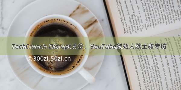 TechCrunch Disrupt大会：YouTube创始人陈士骏专访