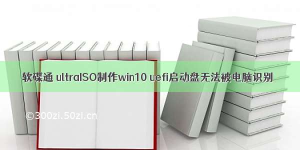 软碟通 ultraISO制作win10 uefi启动盘无法被电脑识别