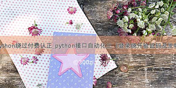 python绕过付费认正_python接口自动化三（登录绕开验证码及发帖）