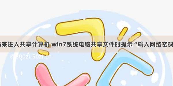 输入网络密码来进入共享计算机 win7系统电脑共享文件时提示“输入网络密码”怎么解决...