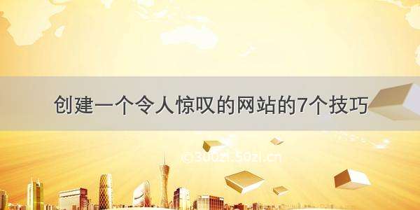 创建一个令人惊叹的网站的7个技巧