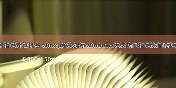 xp系统无法连接到指定计算机名 winxp系统提示windows无法访问指定设备路径或文件如何解决...