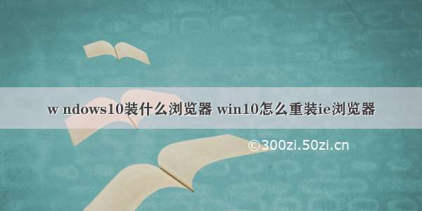 w ndows10装什么浏览器 win10怎么重装ie浏览器