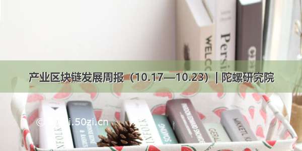 产业区块链发展周报（10.17—10.23）| 陀螺研究院