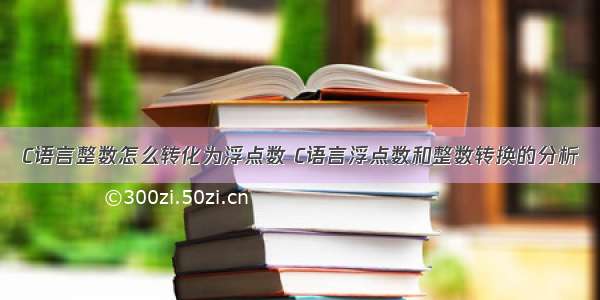 C语言整数怎么转化为浮点数 C语言浮点数和整数转换的分析