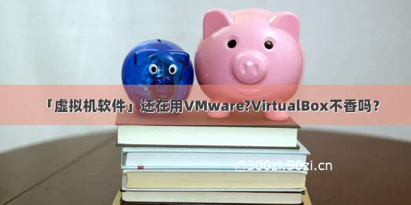 「虚拟机软件」还在用VMware?VirtualBox不香吗？