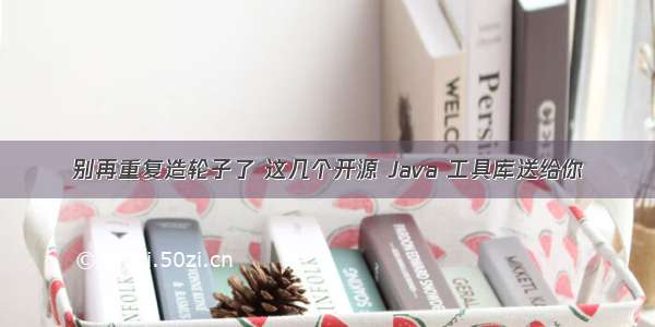 别再重复造轮子了 这几个开源 Java 工具库送给你