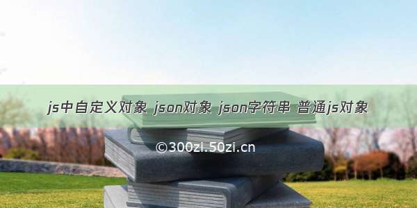 js中自定义对象 json对象 json字符串 普通js对象