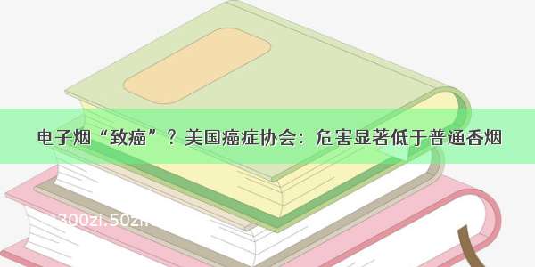 电子烟“致癌”？美国癌症协会：危害显著低于普通香烟