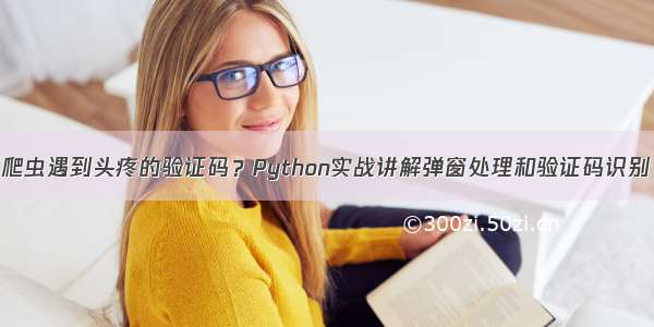 爬虫遇到头疼的验证码？Python实战讲解弹窗处理和验证码识别