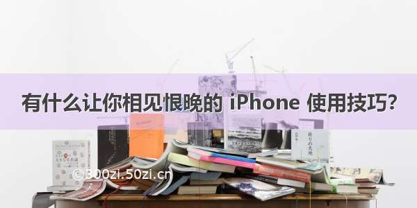 有什么让你相见恨晚的 iPhone 使用技巧？