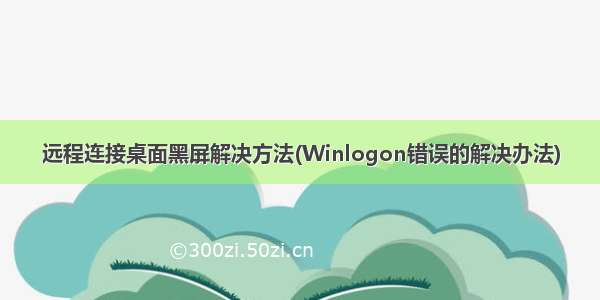 远程连接桌面黑屏解决方法(Winlogon错误的解决办法)