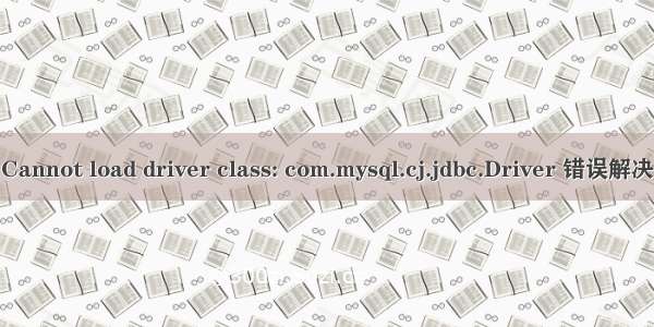 Cannot load driver class: com.mysql.cj.jdbc.Driver 错误解决