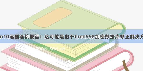 win10远程连接报错：这可能是由于CredSSP加密数据库修正解决方法