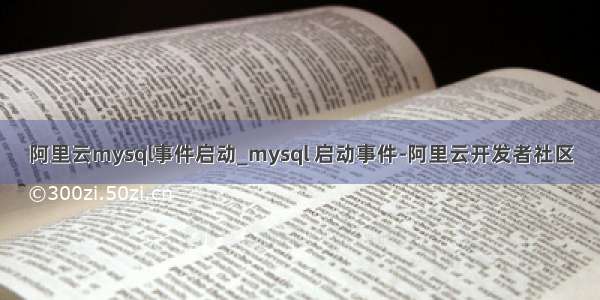 阿里云mysql事件启动_mysql 启动事件-阿里云开发者社区