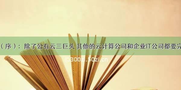 云计算演义（序）：除了公有云三巨头 其他的云计算公司和企业IT公司都要完蛋吗？云计