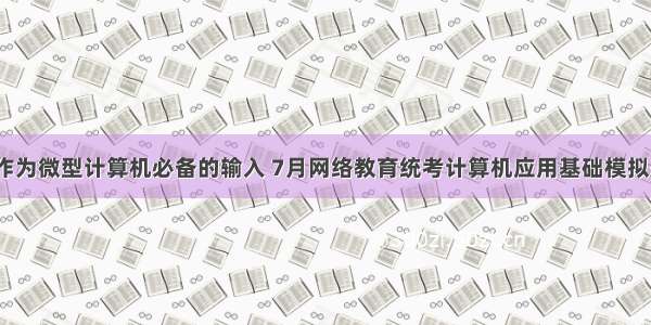 一般使用作为微型计算机必备的输入 7月网络教育统考计算机应用基础模拟题试卷9...