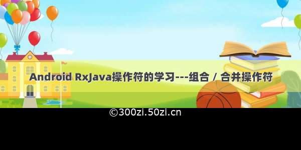 Android RxJava操作符的学习---组合 / 合并操作符