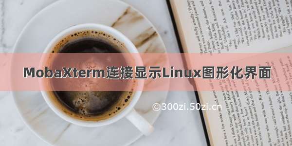 MobaXterm连接显示Linux图形化界面