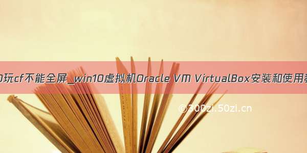 win10玩cf不能全屏_win10虚拟机Oracle VM VirtualBox安装和使用教程