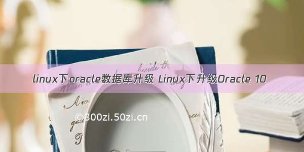 linux下oracle数据库升级 Linux下升级Oracle 10