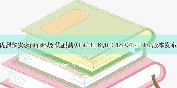 优麒麟安装php环境 优麒麟(Ubuntu Kylin) 18.04.2 LTS 版本发布