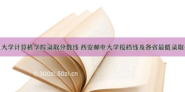 西安邮电大学计算机学院录取分数线 西安邮电大学投档线及各省最低录取分数线统