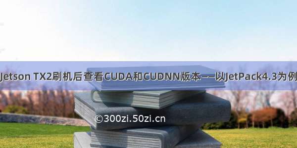 Jetson TX2刷机后查看CUDA和CUDNN版本——以JetPack4.3为例