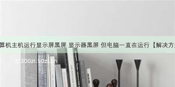 计算机主机运行显示屏黑屏 显示器黑屏 但电脑一直在运行【解决方法】