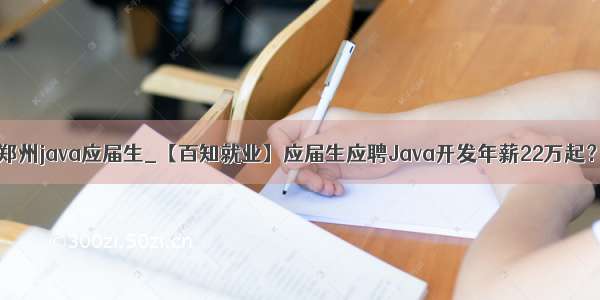 郑州java应届生_【百知就业】应届生应聘Java开发年薪22万起？