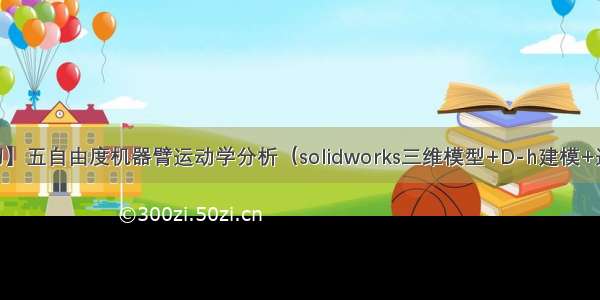 【机器人学习】五自由度机器臂运动学分析（solidworks三维模型+D-h建模+运动学分析+轨