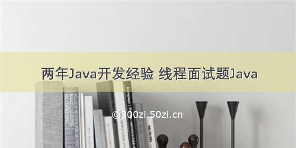 两年Java开发经验 线程面试题Java