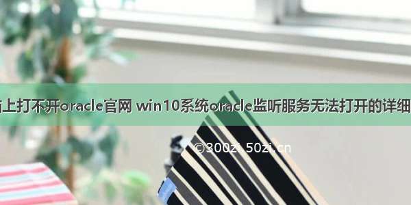 电脑上打不开oracle官网 win10系统oracle监听服务无法打开的详细教程