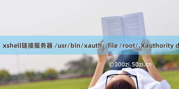 【庖丁解牛】xshell链接服务器 /usr/bin/xauth:  file /root/.Xauthority does not exist