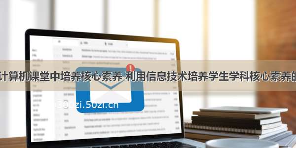 如何在计算机课堂中培养核心素养 利用信息技术培养学生学科核心素养的尝试...